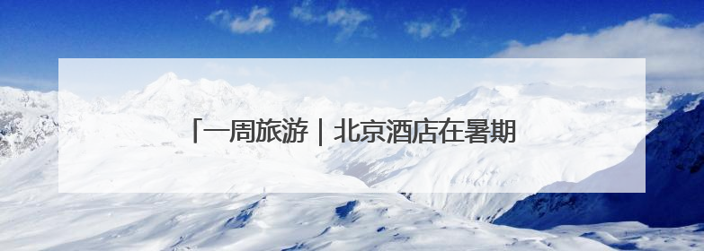 一周旅游｜北京酒店在暑期不得擅自提高预订单价格