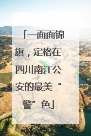 一面面锦旗，定格在四川南江公安的最美“警”色