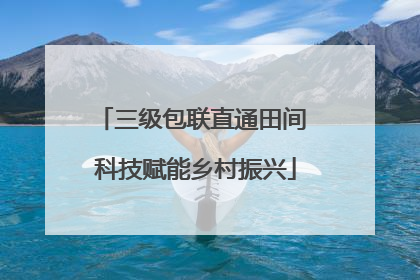 三级包联直通田间 科技赋能乡村振兴