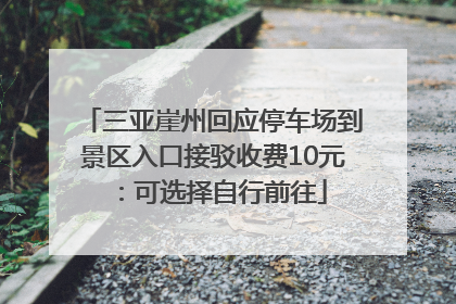 三亚崖州回应停车场到景区入口接驳收费10元：可选择自行前往