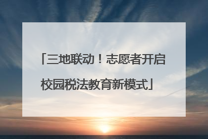 三地联动！志愿者开启校园税法教育新模式