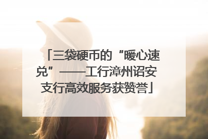 三袋硬币的“暖心速兑”——工行漳州诏安支行高效服务获赞誉