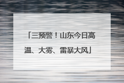 三预警！山东今日高温、大雾、雷暴大风