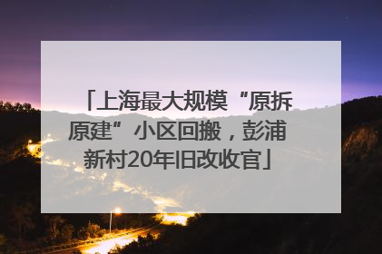 上海最大规模“原拆原建”小区回搬，彭浦新村20年旧改收官