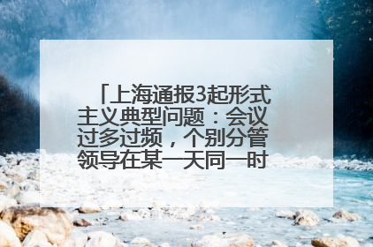 上海通报3起形式主义典型问题：会议过多过频，个别分管领导在某一天同一时段需参加3个会议
