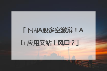 下周A股多空激辩！AI+应用又站上风口？