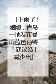 下雨了！刚刚，青岛一地发布暴雨蓝色预警！建议晚上减少出