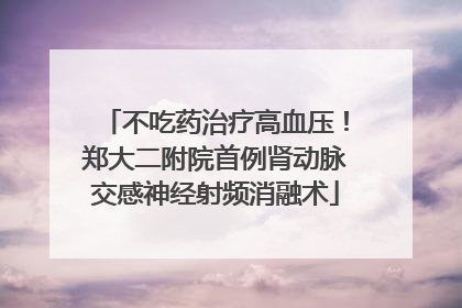 不吃药治疗高血压！郑大二附院首例肾动脉交感神经射频消融术