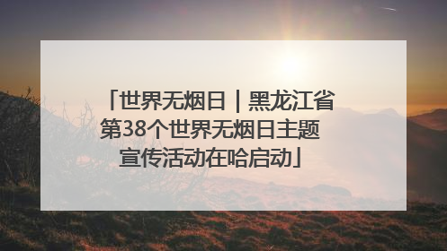 世界无烟日｜黑龙江省第38个世界无烟日主题宣传活动在哈启动