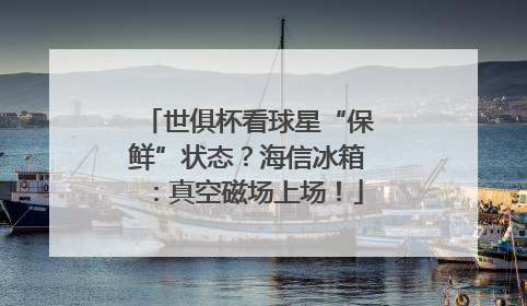 世俱杯看球星“保鲜”状态？海信冰箱：真空磁场上场！