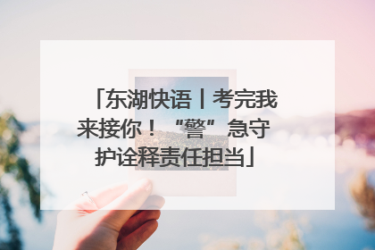 东湖快语丨考完我来接你！“警”急守护诠释责任担当