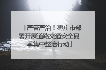 严管严治！枣庄市部署开展道路交通安全夏季集中整治行动
