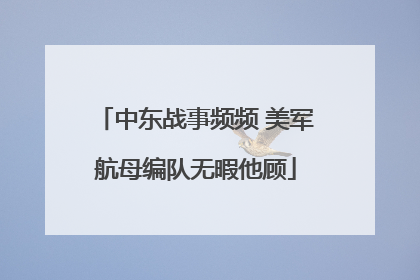 中东战事频频 美军航母编队无暇他顾