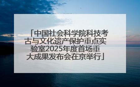 中国社会科学院科技考古与文化遗产保护重点实验室2025年度首场重大成果发布会在京举行