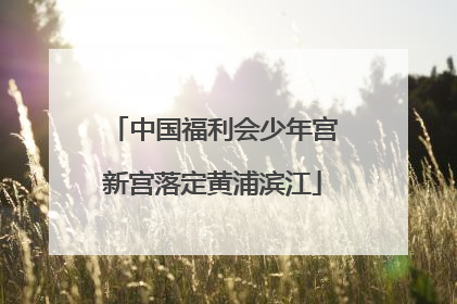 中国福利会少年宫新宫落定黄浦滨江