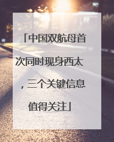 中国双航母首次同时现身西太，三个关键信息值得关注