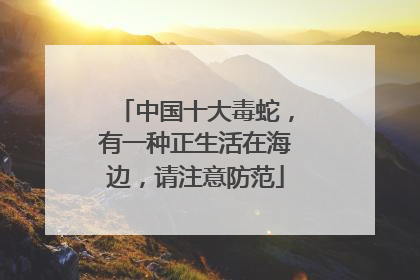 中国十大毒蛇，有一种正生活在海边，请注意防范