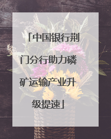 中国银行荆门分行助力磷矿运输产业升级提速