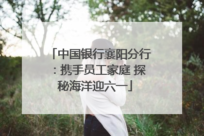 中国银行襄阳分行：携手员工家庭 探秘海洋迎六一