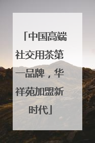 中国高端社交用茶第一品牌，华祥苑加盟新时代