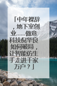 中年裸辞，地下室创业……傲意科技倪华良如何破局，让智能仿生手走进千家万户？