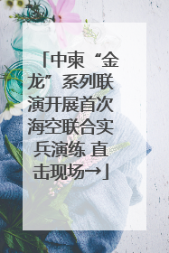 中柬“金龙”系列联演开展首次海空联合实兵演练 直击现场→