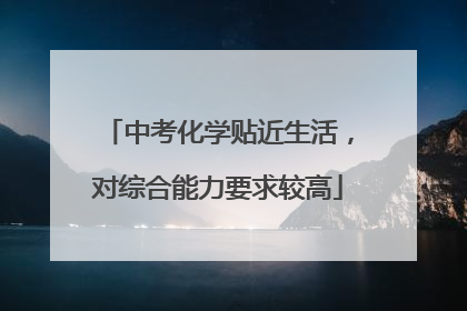 中考化学贴近生活，对综合能力要求较高