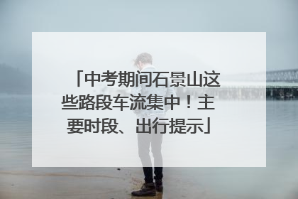 中考期间石景山这些路段车流集中！主要时段、出行提示
