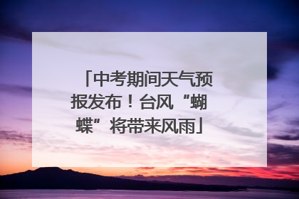 中考期间天气预报发布！台风“蝴蝶”将带来风雨