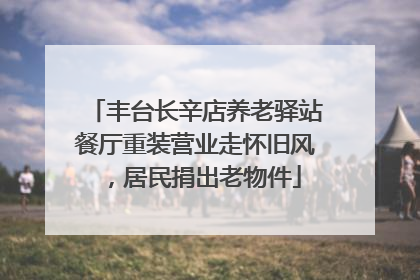 丰台长辛店养老驿站餐厅重装营业走怀旧风，居民捐出老物件