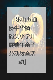 乐山五通桥牛华镇二码头小学开展端午亲子劳动教育活动