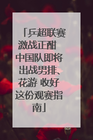 乒超联赛激战正酣 中国队即将出战男排、花游 收好这份观赛指南