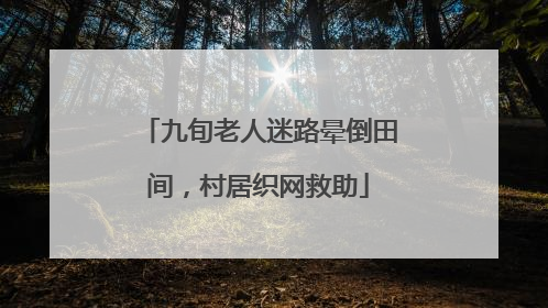 九旬老人迷路晕倒田间，村居织网救助
