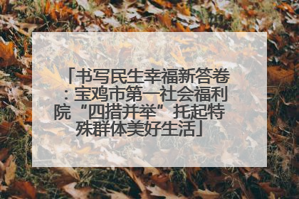 书写民生幸福新答卷：宝鸡市第一社会福利院“四措并举”托起特殊群体美好生活
