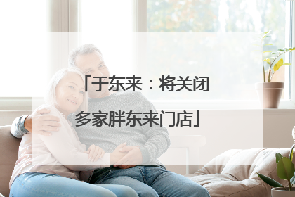于东来：将关闭多家胖东来门店