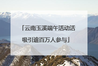 云南玉溪端午活动活吸引逾百万人参与