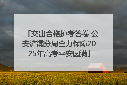 交出合格护考答卷 公安浐灞分局全力保障2025年高考平安圆满