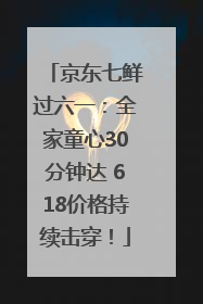 京东七鲜过六一：全家童心30分钟达 618价格持续击穿！