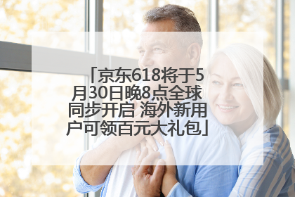 京东618将于5月30日晚8点全球同步开启 海外新用户可领百元大礼包