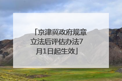 京津冀政府规章立法后评估办法7月1日起生效