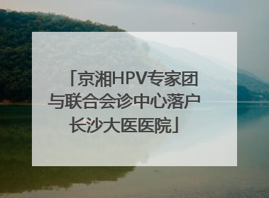 京湘HPV专家团与联合会诊中心落户长沙大医医院