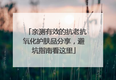 亲测有效的抗老抗氧化护肤品分享，避坑指南看这里