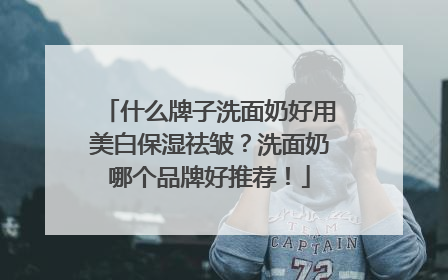 什么牌子洗面奶好用美白保湿祛皱？洗面奶哪个品牌好推荐！