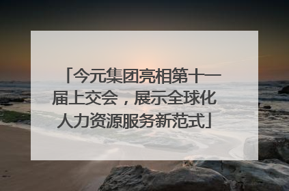今元集团亮相第十一届上交会，展示全球化人力资源服务新范式
