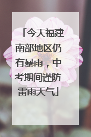 今天福建南部地区仍有暴雨，中考期间谨防雷雨天气