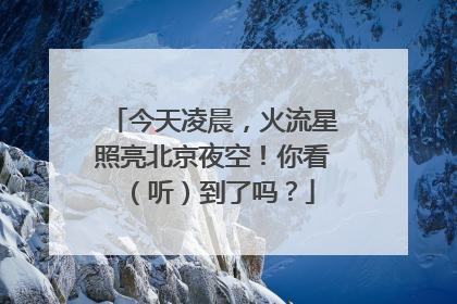 今天凌晨，火流星照亮北京夜空！你看（听）到了吗？