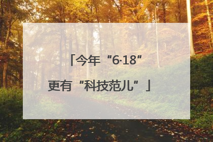 今年“6·18”更有“科技范儿”