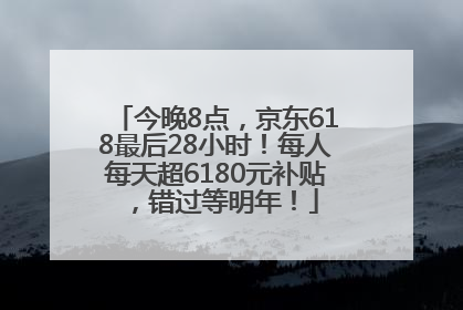 今晚8点，京东618最后28小时！每人每天超6180元补贴，错过等明年！