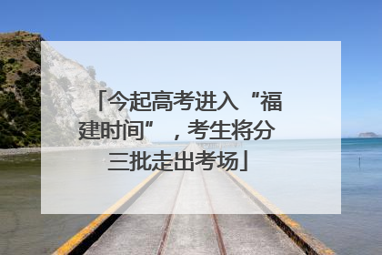 今起高考进入“福建时间”，考生将分三批走出考场