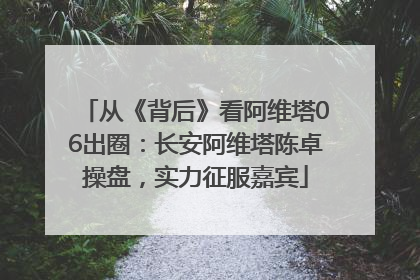 从《背后》看阿维塔06出圈：长安阿维塔陈卓操盘，实力征服嘉宾